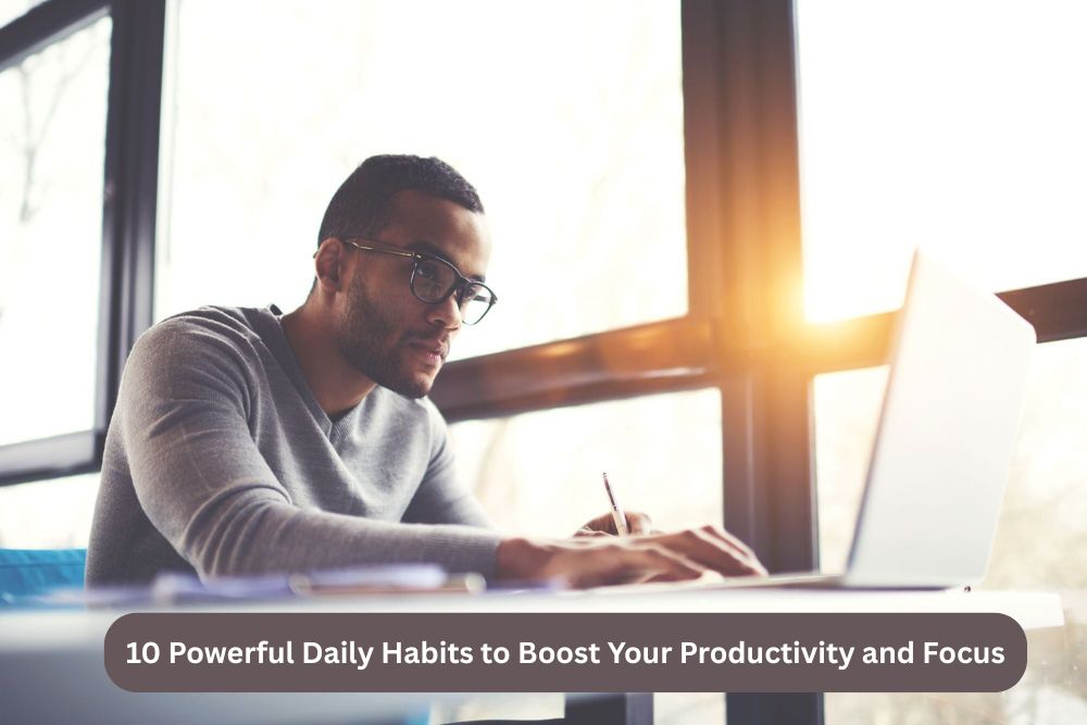10 Powerful Daily Habits to Boost Your Productivity and Focus